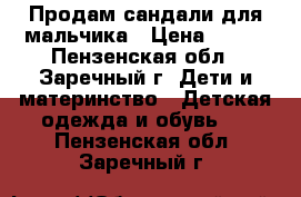 Продам сандали для мальчика › Цена ­ 500 - Пензенская обл., Заречный г. Дети и материнство » Детская одежда и обувь   . Пензенская обл.,Заречный г.